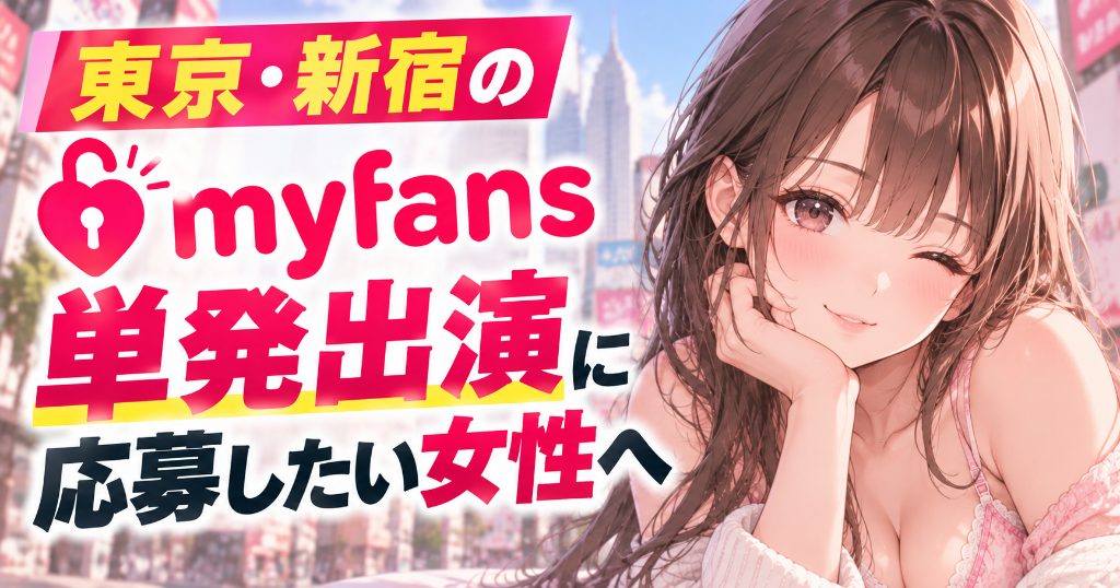 【2026年最新・東京・新宿のmyfans単発出演者募集ガイド】マイファンズの撮影モデル・女性出演者に応募したい方へ|未経験OK?成人向け作品の出演条件・新宿周辺の撮影場所・オンライン面談・日程調整・来場回数・交通費・出演料・顔出しなし・AV新法・契約から初回撮影まで徹底解説